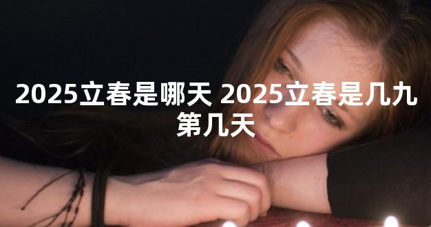 2025立春是哪天 2025立春是几九第几天